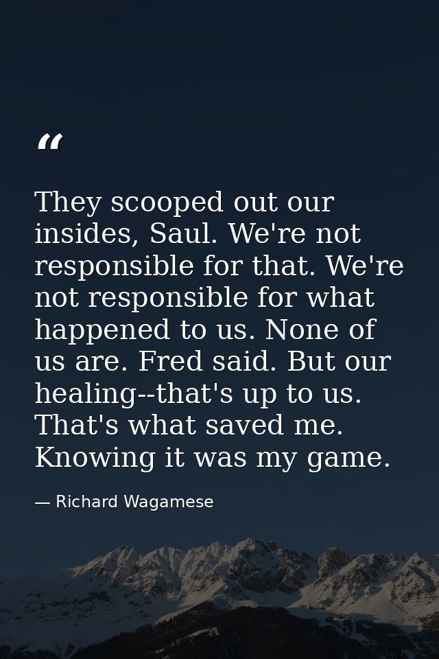 They scooped out our insides, Saul. We're not responsible for that. We're not responsible for what happened to us. None  — Richard Wagamese
