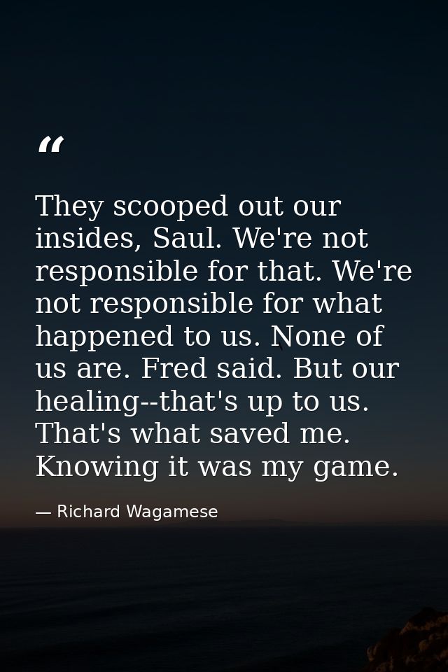 They scooped out our insides, Saul. We're not responsible for that. We're not responsible for what happened to us. None  — Richard Wagamese