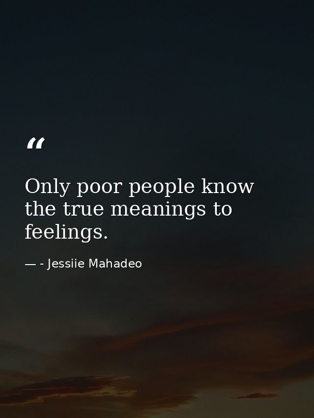 Only poor people know the true meanings to feelings. — - Jessiie Mahadeo