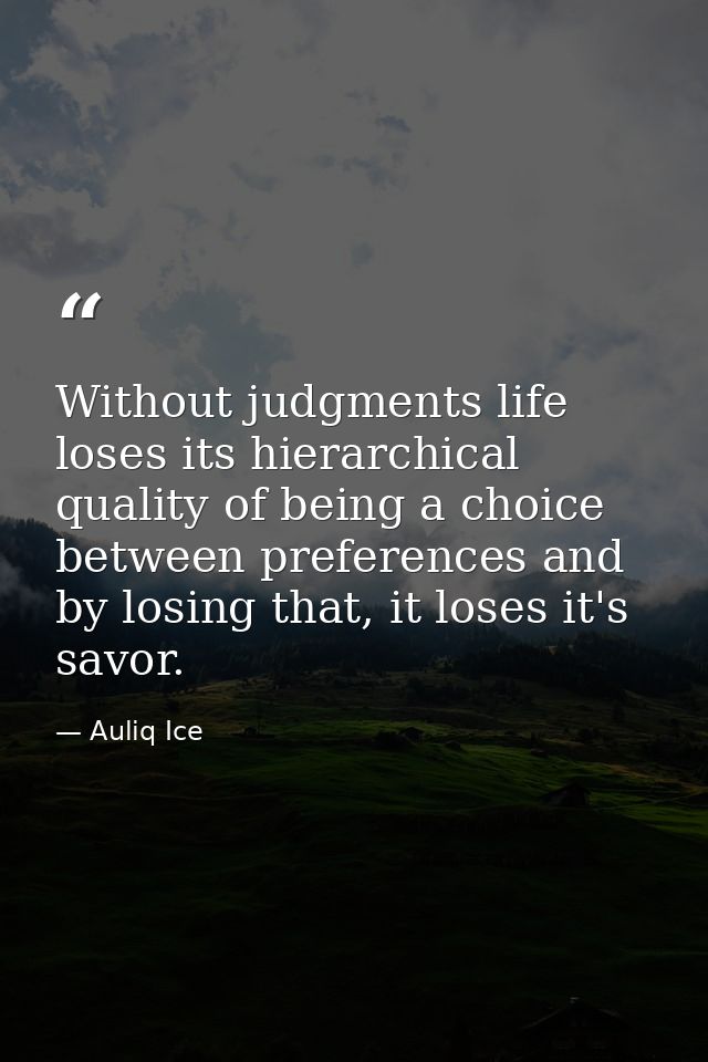 Without judgments life loses its hierarchical quality of being a choice between preferences and by losing that, it loses — Auliq Ice