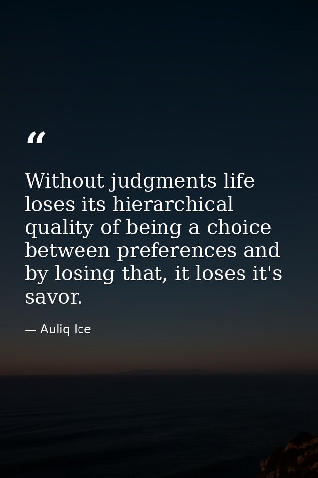Without judgments life loses its hierarchical quality of being a choice between preferences and by losing that, it loses — Auliq Ice
