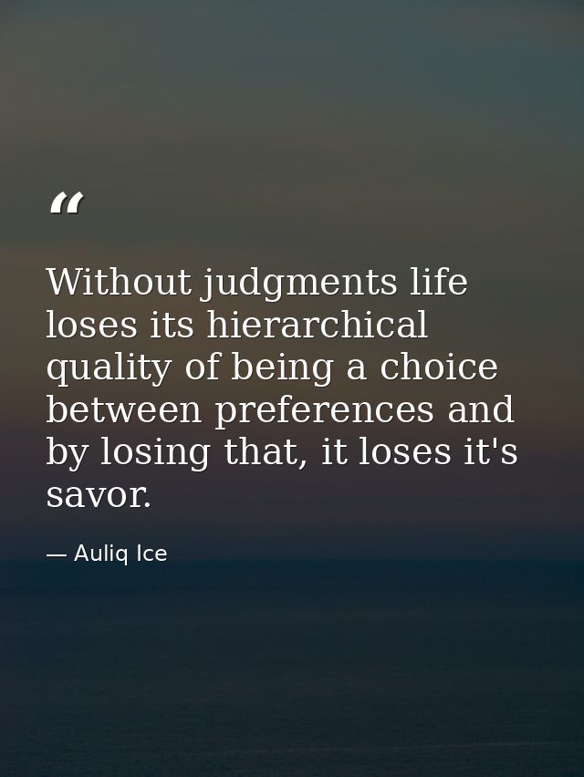 Without judgments life loses its hierarchical quality of being a choice between preferences and by losing that, it loses — Auliq Ice