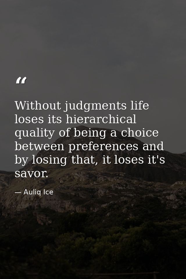 Without judgments life loses its hierarchical quality of being a choice between preferences and by losing that, it loses — Auliq Ice