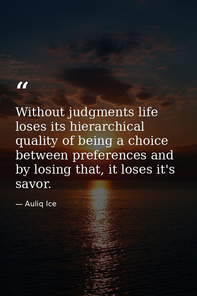 Without judgments life loses its hierarchical quality of being a choice between preferences and by losing that, it loses — Auliq Ice