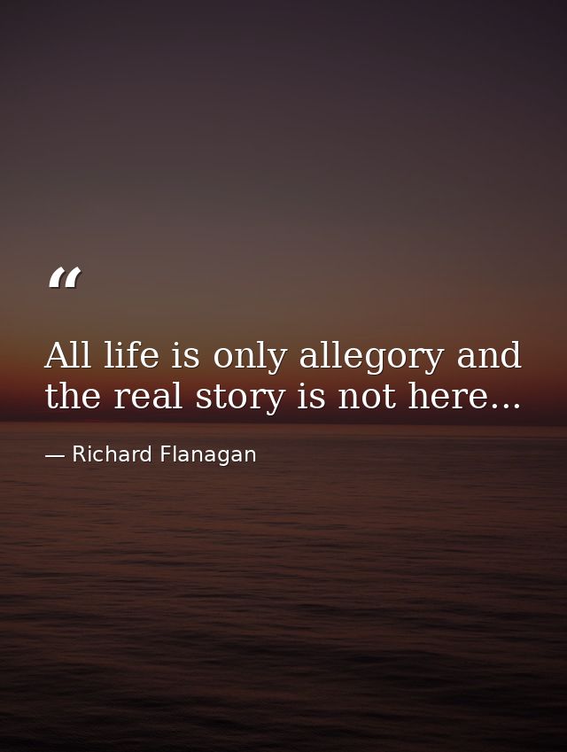 All life is only allegory and the real story is not here... — Richard Flanagan