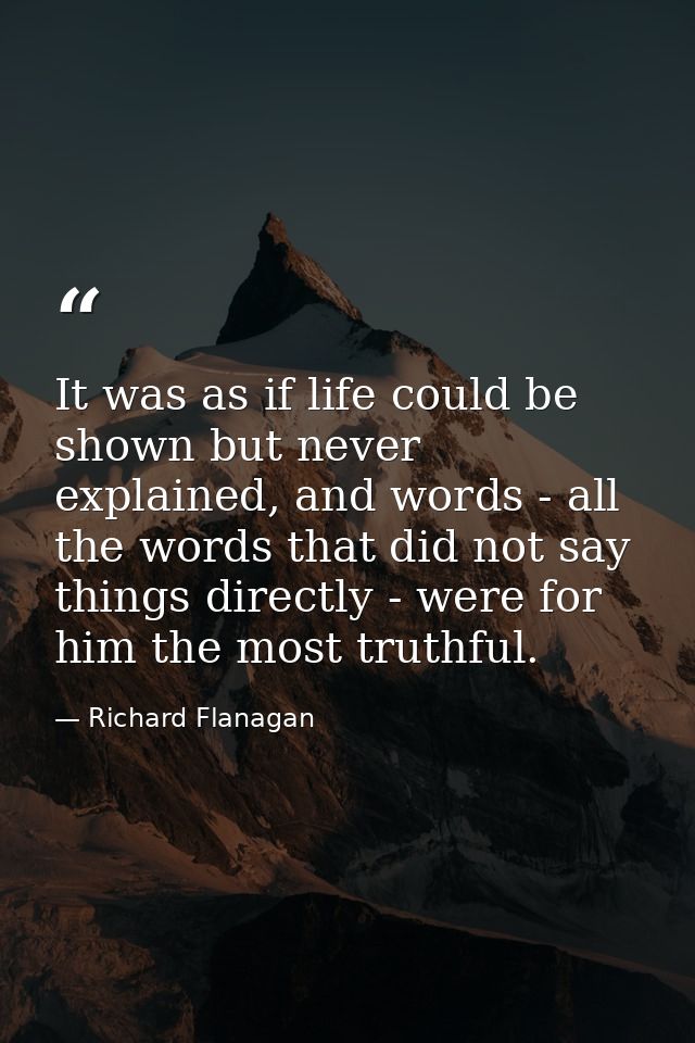 It was as if life could be shown but never explained, and words - all the words that did not say things directly - were  — Richard Flanagan