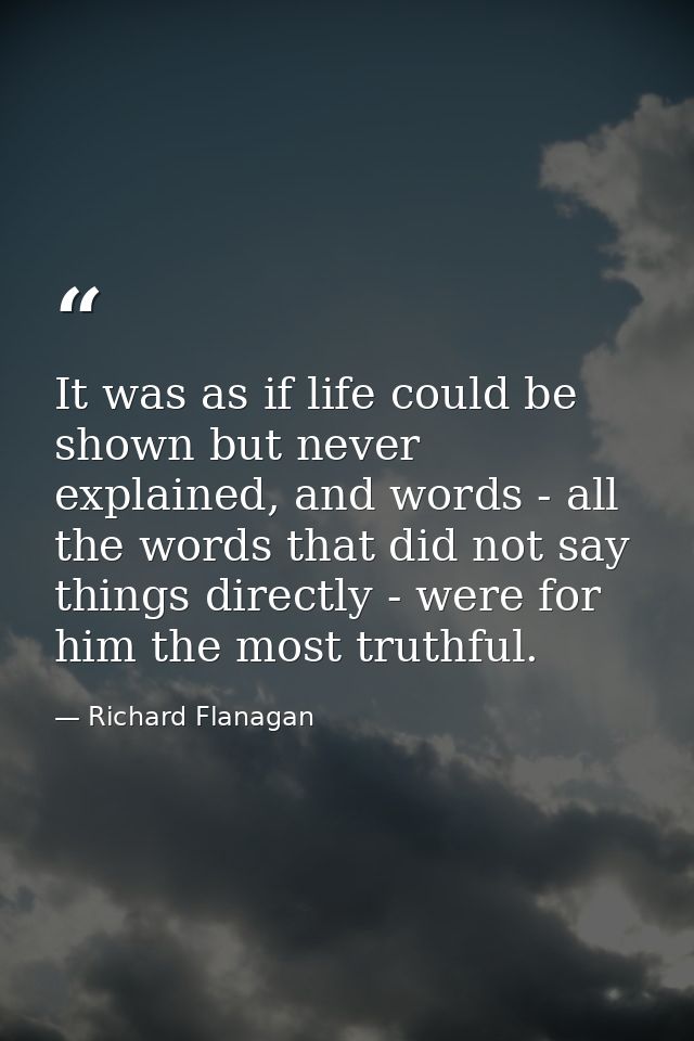 It was as if life could be shown but never explained, and words - all the words that did not say things directly - were  — Richard Flanagan