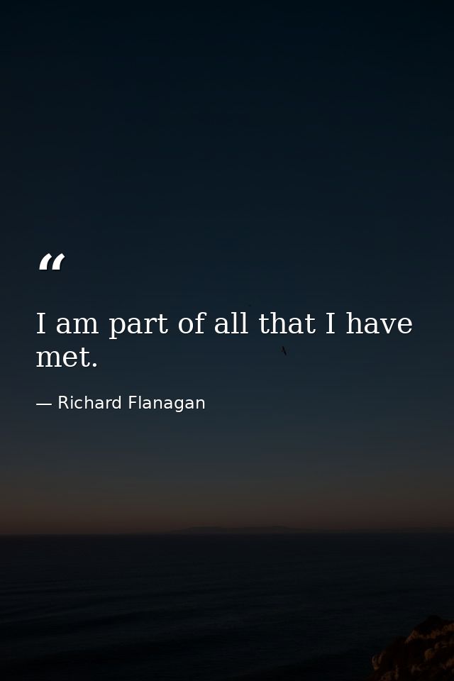 I am part of all that I have met. — Richard Flanagan