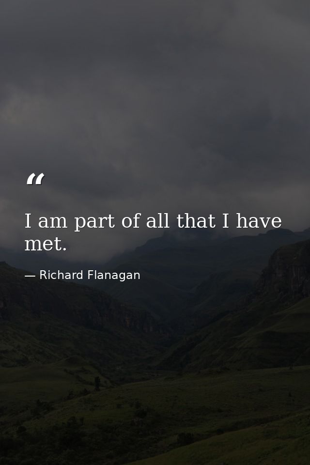 I am part of all that I have met. — Richard Flanagan