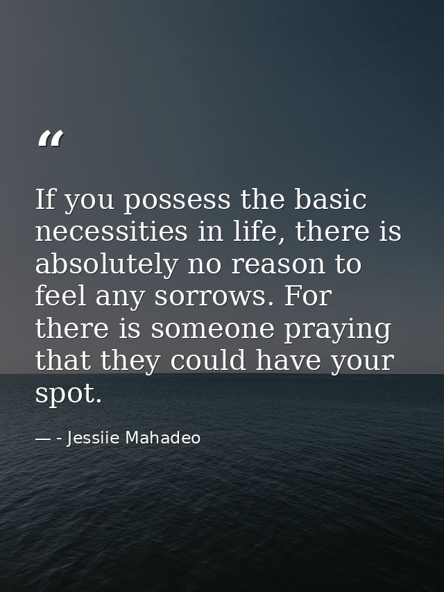 If you possess the basic necessities in life, there is absolutely no reason to feel any sorrows. For there is someone pr — - Jessiie Mahadeo