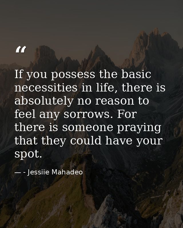 If you possess the basic necessities in life, there is absolutely no reason to feel any sorrows. For there is someone pr — - Jessiie Mahadeo