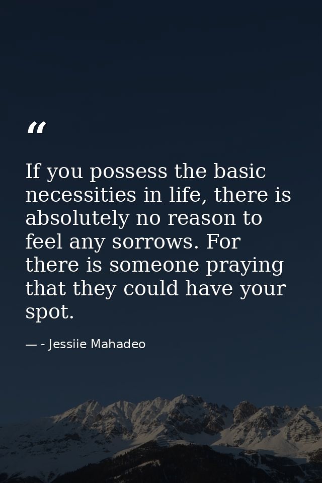 If you possess the basic necessities in life, there is absolutely no reason to feel any sorrows. For there is someone pr — - Jessiie Mahadeo