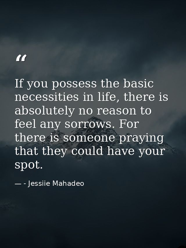 If you possess the basic necessities in life, there is absolutely no reason to feel any sorrows. For there is someone pr — - Jessiie Mahadeo