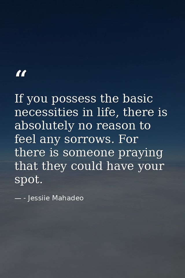 If you possess the basic necessities in life, there is absolutely no reason to feel any sorrows. For there is someone pr — - Jessiie Mahadeo