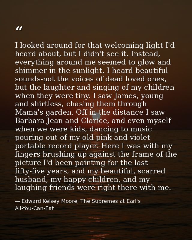 I looked around for that welcoming light I'd heard about, but I didn't see it. Instead, everything around me seemed to g — Edward Kelsey Moore, The Supremes at Earl's All-You-Can-Eat