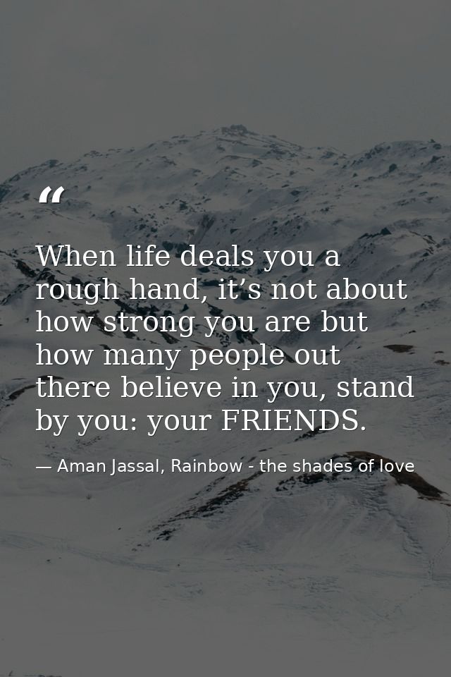 When life deals you a rough hand, it’s not about how strong you are but how many people out there believe in you, stand  — Aman Jassal, Rainbow - the shades of love