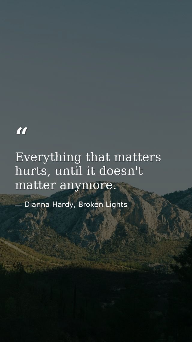 Everything that matters hurts, until it doesn't matter anymore. — Dianna Hardy, Broken Lights