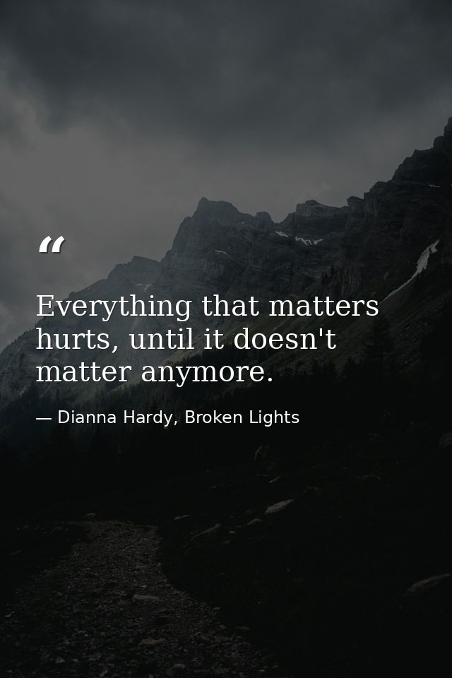 Everything that matters hurts, until it doesn't matter anymore. — Dianna Hardy, Broken Lights