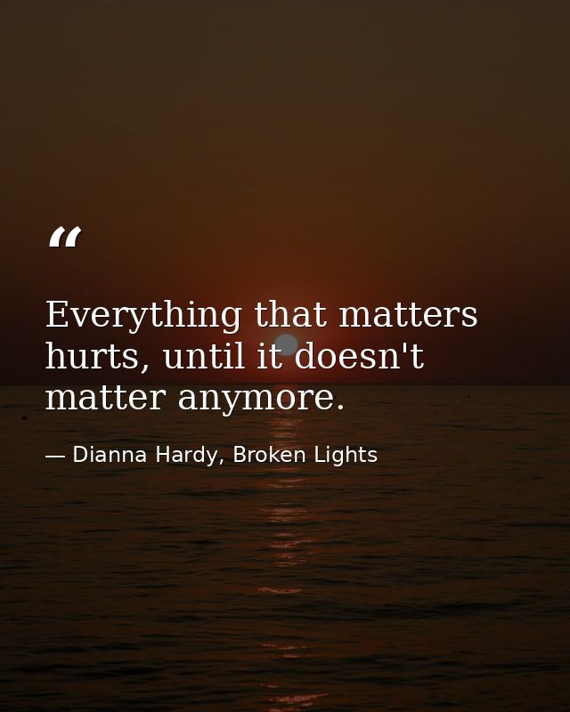 Everything that matters hurts, until it doesn't matter anymore. — Dianna Hardy, Broken Lights
