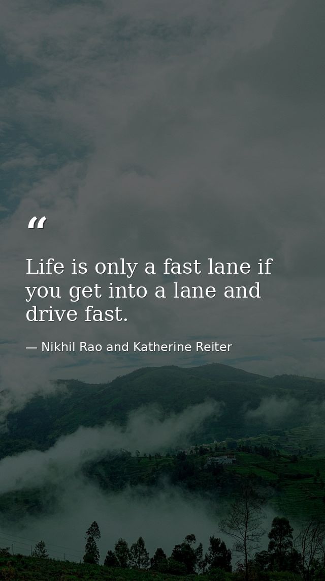 Life is only a fast lane if you get into a lane and drive fast. — Nikhil Rao and Katherine Reiter