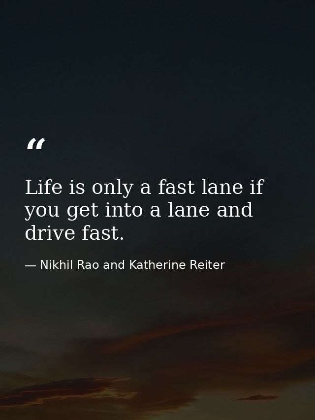 Life is only a fast lane if you get into a lane and drive fast. — Nikhil Rao and Katherine Reiter