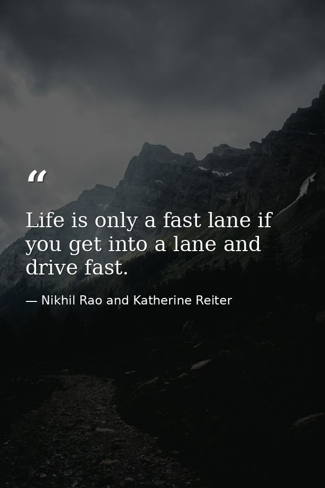 Life is only a fast lane if you get into a lane and drive fast. — Nikhil Rao and Katherine Reiter