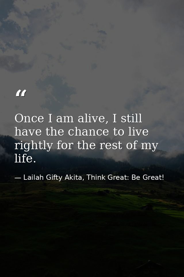 Once I am alive, I still have the chance to live rightly for the rest of my life. — Lailah Gifty Akita, Think Great: Be Great!
