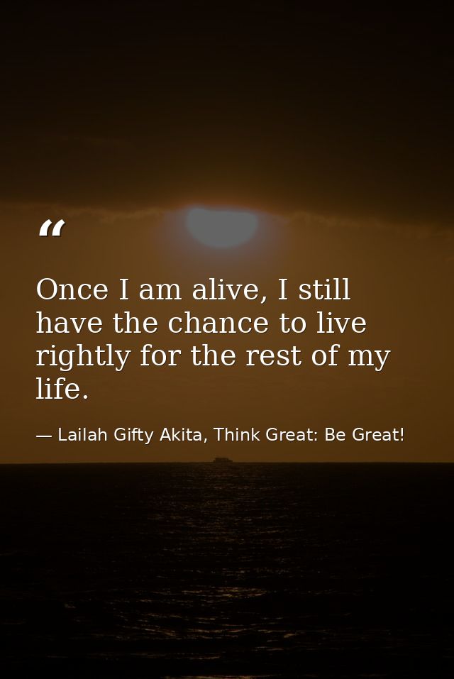 Once I am alive, I still have the chance to live rightly for the rest of my life. — Lailah Gifty Akita, Think Great: Be Great!