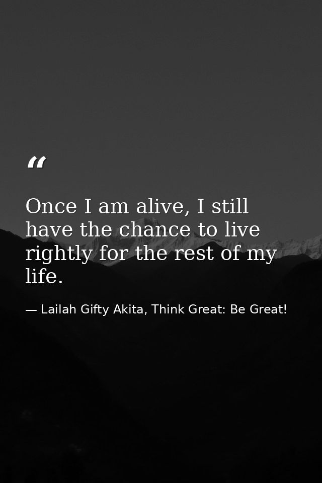 Once I am alive, I still have the chance to live rightly for the rest of my life. — Lailah Gifty Akita, Think Great: Be Great!
