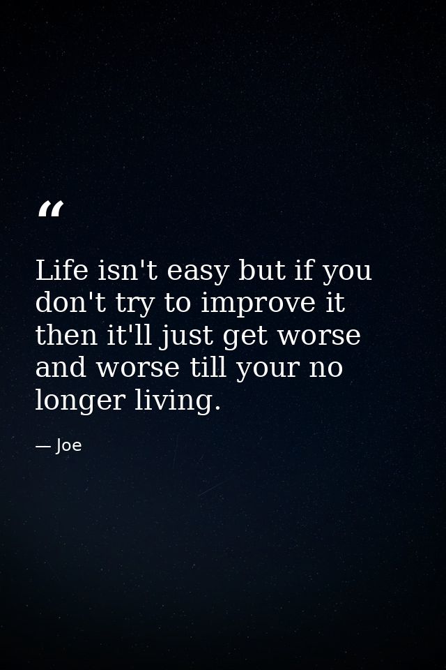 Life isn't easy but if you don't try to improve it then it'll just get worse and worse till your no longer living. — Joe