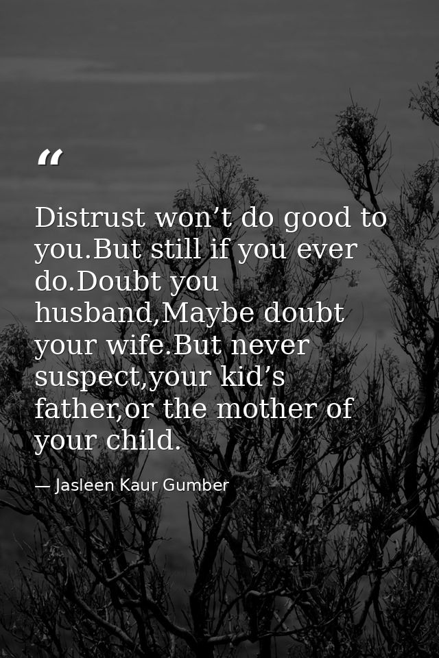 Distrust won’t do good to you.But still if you ever do.Doubt you husband,Maybe doubt your wife.But never suspect,your ki — Jasleen Kaur Gumber