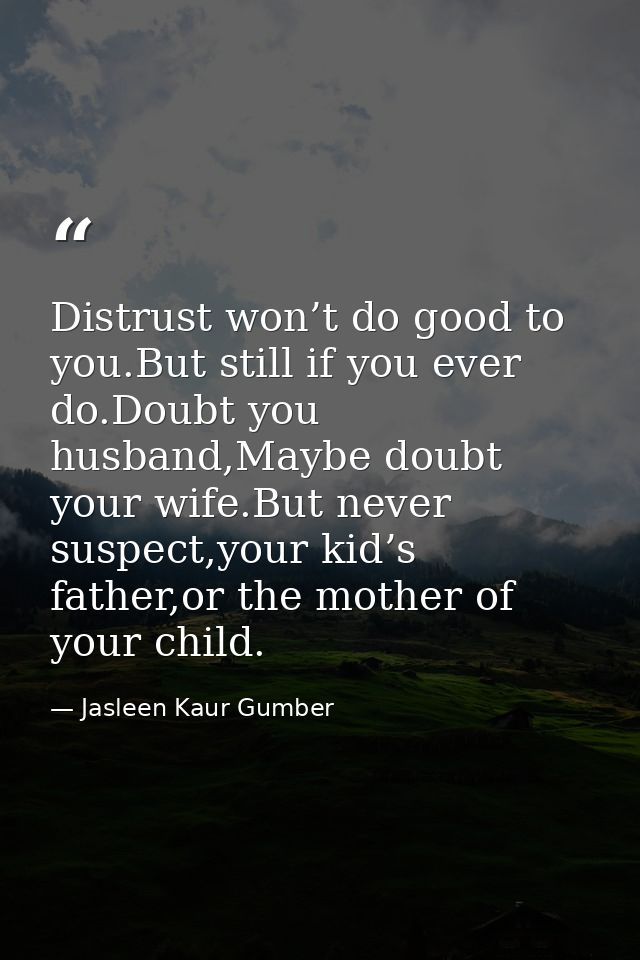 Distrust won’t do good to you.But still if you ever do.Doubt you husband,Maybe doubt your wife.But never suspect,your ki — Jasleen Kaur Gumber