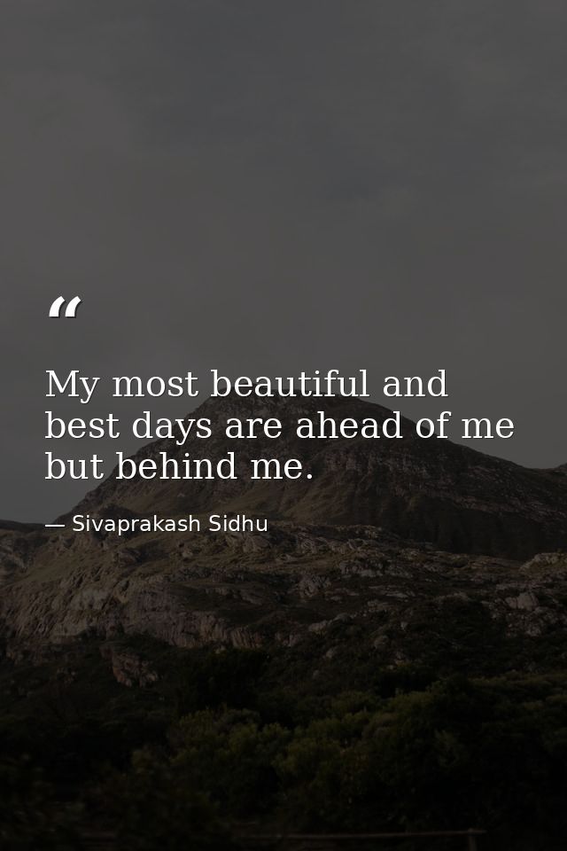 My most beautiful and best days are ahead of me but behind me. — Sivaprakash Sidhu