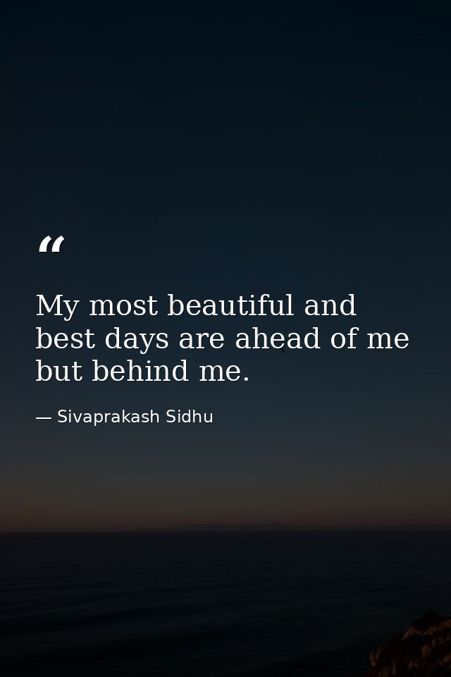 My most beautiful and best days are ahead of me but behind me. — Sivaprakash Sidhu