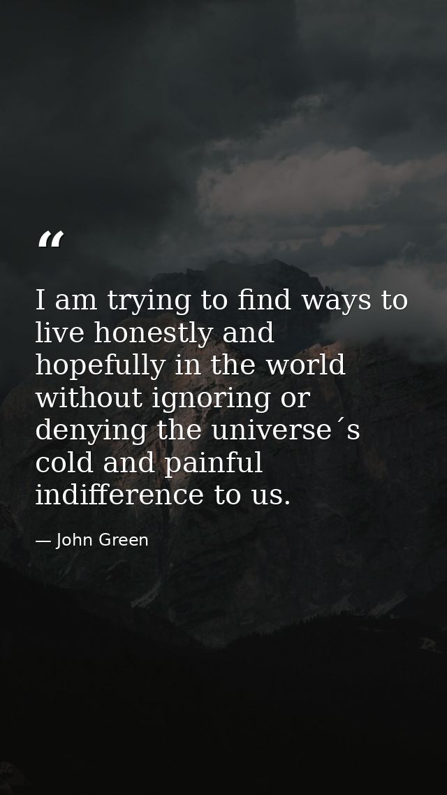 I am trying to find ways to live honestly and hopefully in the world without ignoring or denying the universe´s cold and — John Green