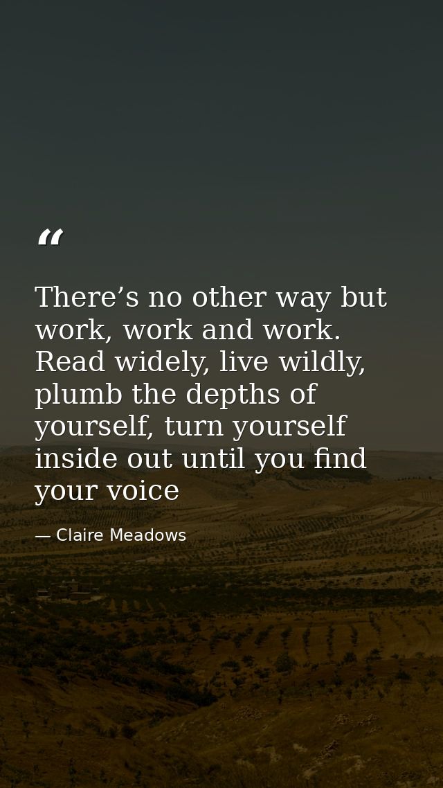 There’s no other way but work, work and work. Read widely, live wildly, plumb the depths of your­self, turn your­self in — Claire Meadows