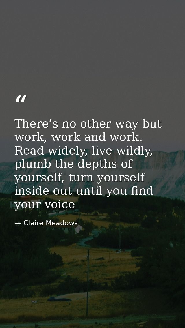 There’s no other way but work, work and work. Read widely, live wildly, plumb the depths of your­self, turn your­self in — Claire Meadows