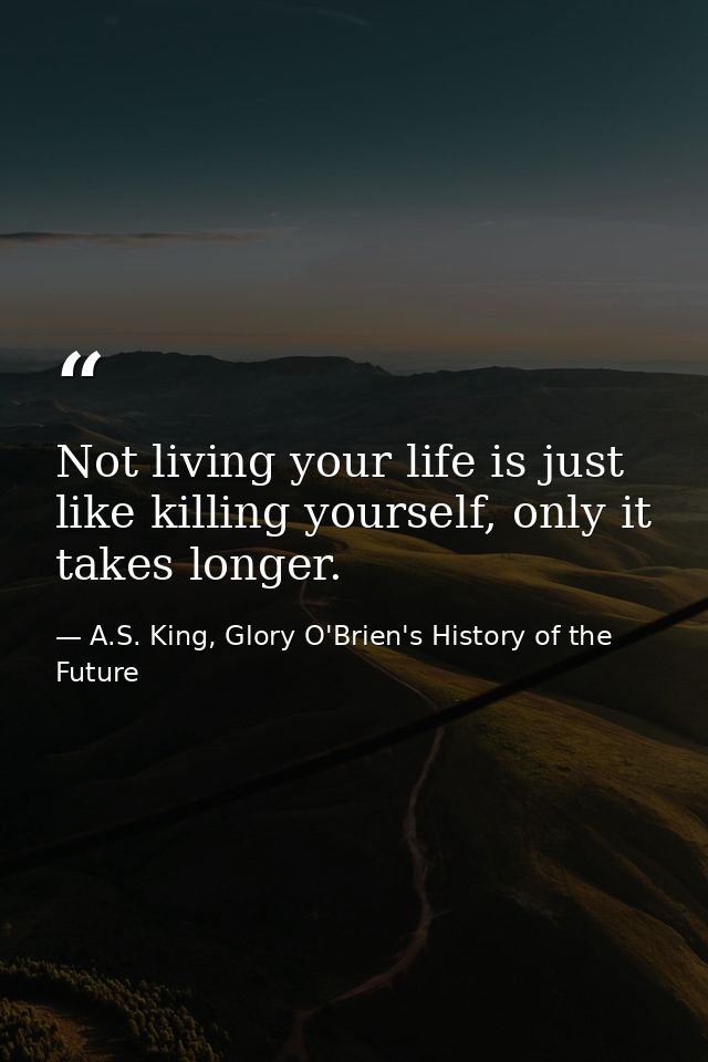 Not living your life is just like killing yourself, only it takes longer. — A.S. King, Glory O'Brien's History of the Future