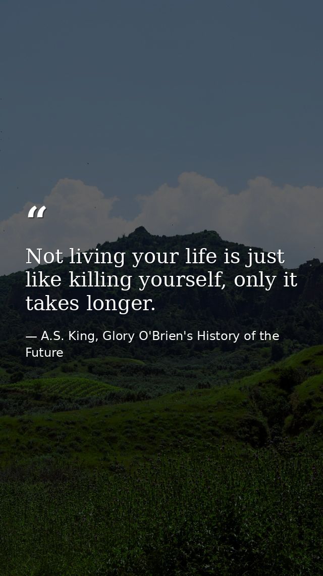 Not living your life is just like killing yourself, only it takes longer. — A.S. King, Glory O'Brien's History of the Future