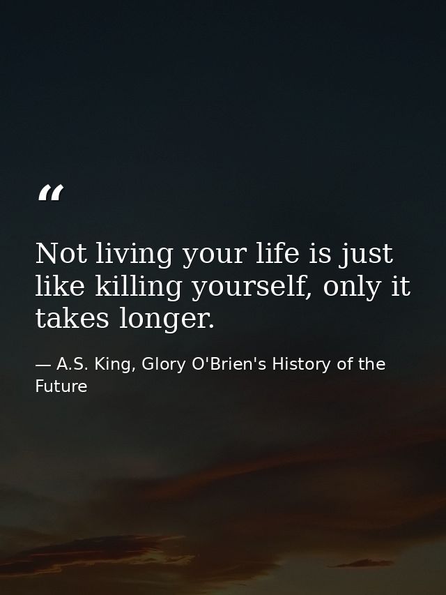 Not living your life is just like killing yourself, only it takes longer. — A.S. King, Glory O'Brien's History of the Future