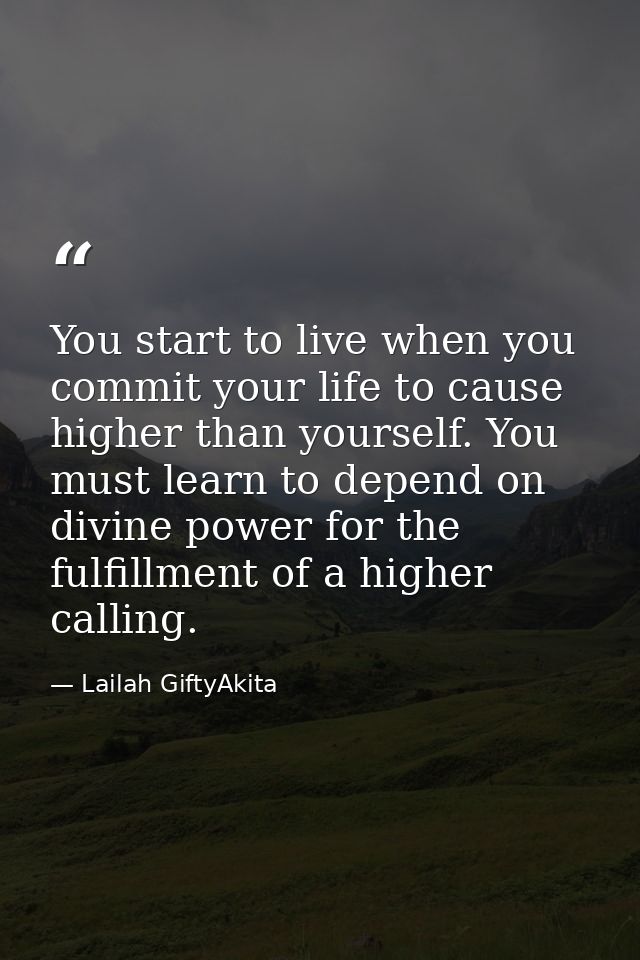 You start to live when you commit your life to cause higher than yourself. You must learn to depend on divine power for  — Lailah GiftyAkita