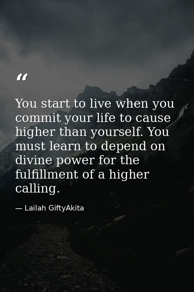 You start to live when you commit your life to cause higher than yourself. You must learn to depend on divine power for  — Lailah GiftyAkita