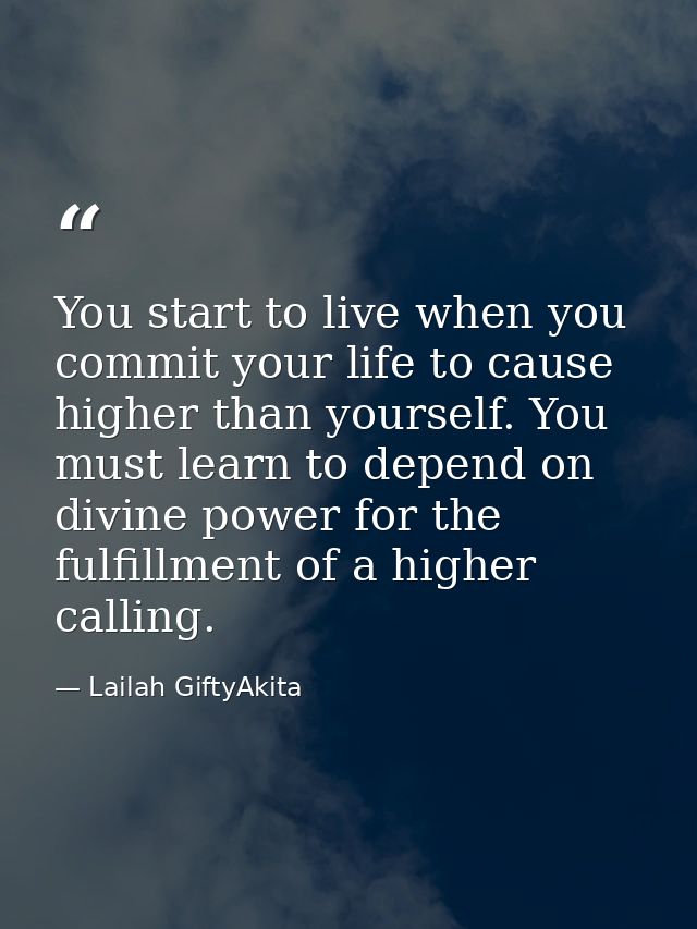You start to live when you commit your life to cause higher than yourself. You must learn to depend on divine power for  — Lailah GiftyAkita