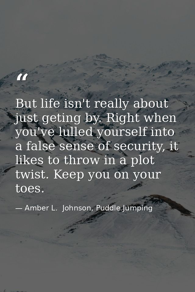 But life isn't really about just geting by. Right when you've lulled yourself into a false sense of security, it likes t — Amber L.  Johnson, Puddle Jumping