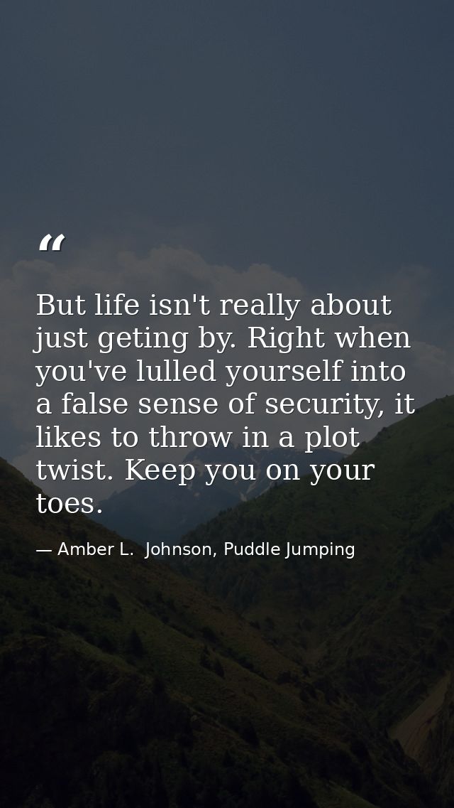 But life isn't really about just geting by. Right when you've lulled yourself into a false sense of security, it likes t — Amber L.  Johnson, Puddle Jumping