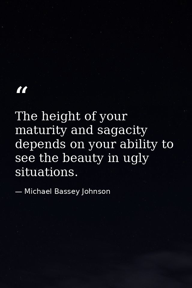 The height of your maturity and sagacity depends on your ability to see the beauty in ugly situations. — Michael Bassey Johnson