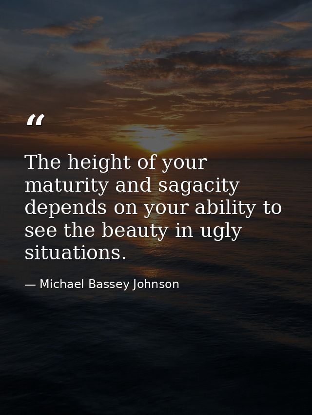 The height of your maturity and sagacity depends on your ability to see the beauty in ugly situations. — Michael Bassey Johnson