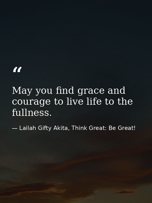 May you find grace and courage to live life to the fullness. — Lailah Gifty Akita, Think Great: Be Great!