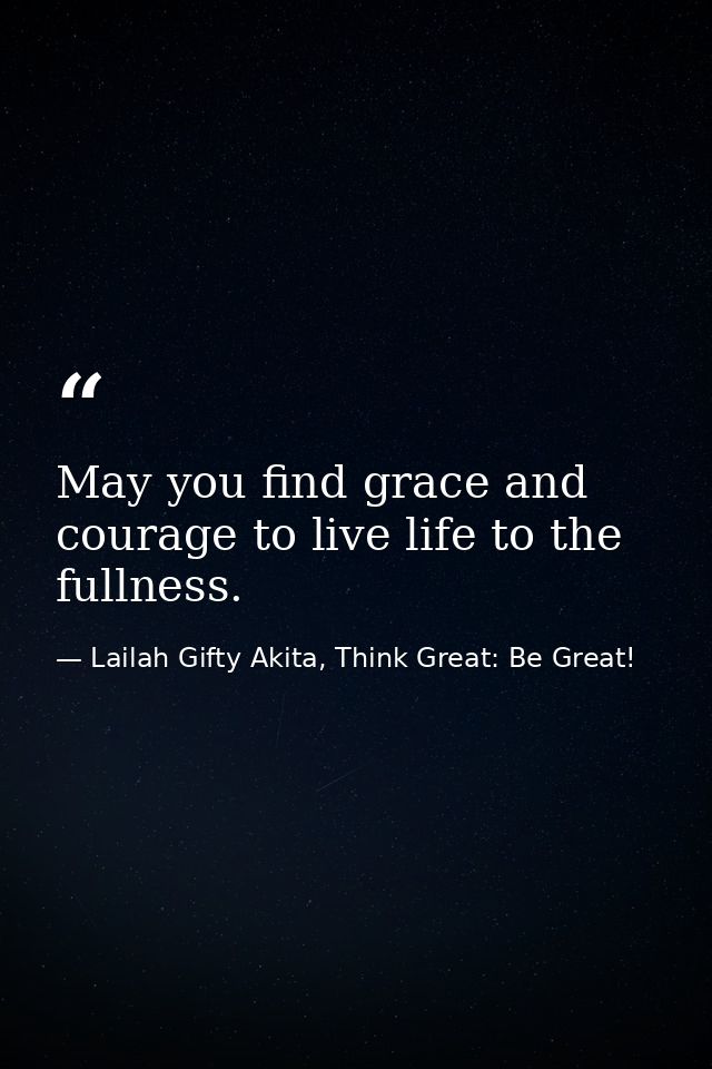 May you find grace and courage to live life to the fullness. — Lailah Gifty Akita, Think Great: Be Great!