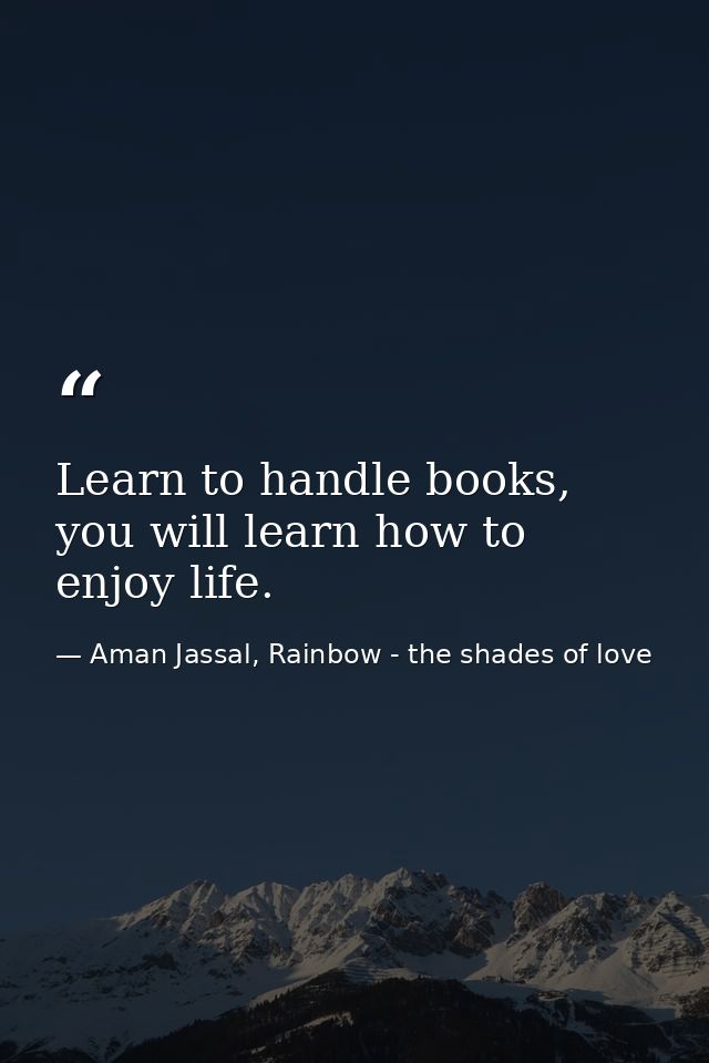 Learn to handle books, you will learn how to enjoy life. — Aman Jassal, Rainbow - the shades of love
